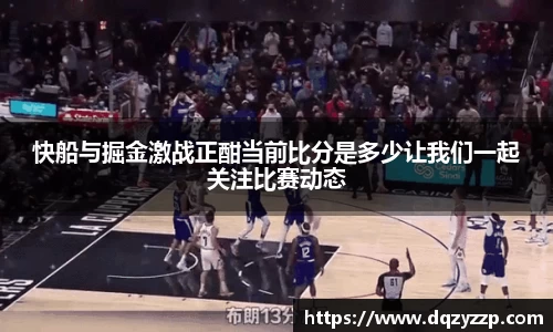 快船与掘金激战正酣当前比分是多少让我们一起关注比赛动态