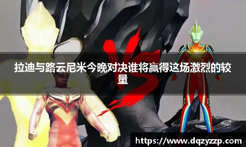 拉迪与路云尼米今晚对决谁将赢得这场激烈的较量